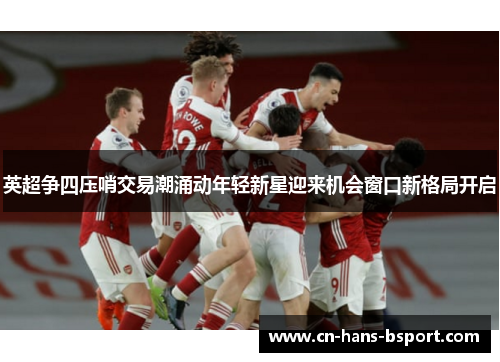 英超争四压哨交易潮涌动年轻新星迎来机会窗口新格局开启