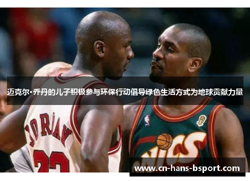 迈克尔·乔丹的儿子积极参与环保行动倡导绿色生活方式为地球贡献力量