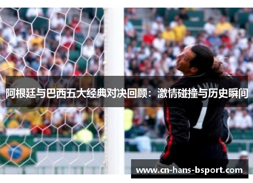 阿根廷与巴西五大经典对决回顾:激情碰撞与历史瞬间 阿根廷与巴西五大经典对决回顾:激情碰撞与历史瞬间