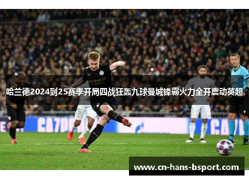 哈兰德2024到25赛季开局四战狂轰九球曼城锋霸火力全开震动英超 哈兰德2024到25赛季开局四战狂轰九球曼城锋霸火力全开震动英超