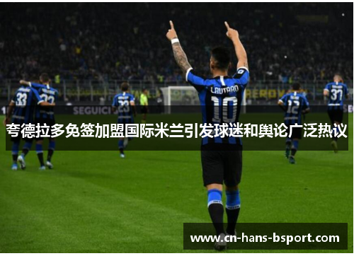 夸德拉多免签加盟国际米兰引发球迷和舆论广泛热议 夸德拉多免签加盟国际米兰引发球迷和舆论广泛热议