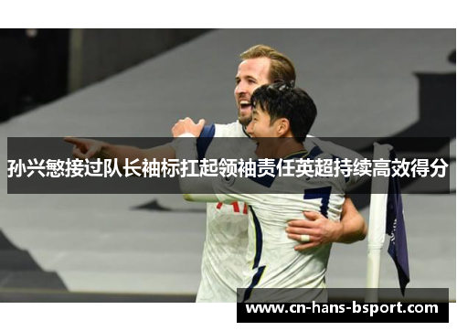 孙兴慜接过队长袖标扛起领袖责任英超持续高效得分 孙兴慜接过队长袖标扛起领袖责任英超持续高效得分