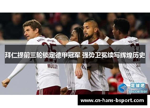 拜仁提前三轮锁定德甲冠军 强势卫冕续写辉煌历史 拜仁提前三轮锁定德甲冠军 强势卫冕续写辉煌历史