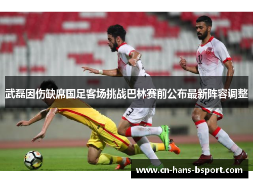 武磊因伤缺席国足客场挑战巴林赛前公布最新阵容调整 武磊因伤缺席国足客场挑战巴林赛前公布最新阵容调整